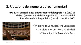 2. Riduzione del numero dei parlamentari
• Da 315 Senatori eletti direttamente dal popolo + 5 (ora) di
diritto (ex-Presidenti della Repubblica) o nominati dal
Presidente della Repubblica (per alti meriti) a 100:
74 eletti da Cons. Reg. tra Consiglieri
21 eletti da Cons. Reg. tra Sindaci
5 nominati da Pres. della Rep.
2016 © Davide Caocci Verso il referendum costituzionale 8
 
