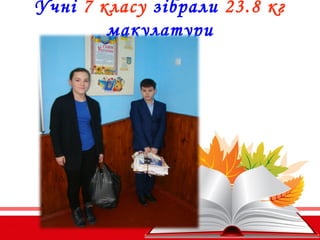 Учні 7 класу зібрали 23.8 кг
макулатури
 
