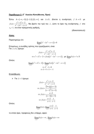 Παπάδειγμα 2: (Γ΄ Λςκείος Καηεύθςνζη, Όπια)
Έζησ      , 1 1,1 1,      θαη  . Γίλεηαη ε ζπλάξηεζε :f   κε
2 2
3 2
2
( )
x x
f x
x x x

 
 

  
. Να βξείηε ηελ ηηκή ηνπ  , ώζηε ην όξην ηεο ζπλάξηεζεο f ζην
0 1x  , λα είλαη πξαγκαηηθόο αξηζκόο.
(ηδηνθαηαζθεπή)
Λύζη:
Παξαηεξνύκε όηη:
 3 2
1
0limx
x x x 

   
Δπνκέλσο, ν ζπλήζεο ηξόπνο πνπ εξγαδόκαζηε, είλαη:
Γηα x, έρνπκε:
2 2
3 2
2
( )
x x
f x
x x x

 
 

  
 2 2 3 2
2 ( )x x f x x x x         , κε
1
( )limx
f x

 
Οπόηε:
   2 2 3 2
1 1
2 ( )lim limx x
x x f x x x x  
 
     
2
1 0  
1 1     
Δπαιήζεπζε:
 Γηα 1  έρνπκε:
2
3 2
2
( )
1
x x
f x
x x x
 

  
 1
( )
x
f x

 
 
 
2
2
1
x
x

  1x 
  
2
( )
1 1
x
f x
x x

 
 
2 1
( )
1 1
x
f x
x x

  
 
Οπόηε:
1 1
2 1
( )
1 1lim limx x
x
f x
x x 

 
 
ην νπνίν όξην, πξνθαλώο δελ ππάξρεη, αθνύ:
1
( )limx
f x


  ,
1
( )limx
f x


 
 