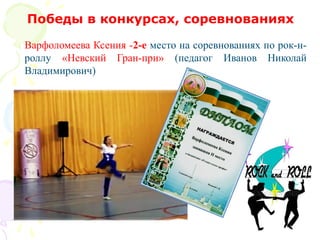 Варфоломеева Ксения -2-е место на соревнованиях по рок-н-
роллу «Невский Гран-при» (педагог Иванов Николай
Владимирович)
Победы в конкурсах, соревнованиях
 