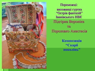 Переможці:Переможці:
вихованці гурткавихованці гуртка
“Острів фантазій”“Острів фантазій”
Іванівського НВКІванівського НВК
Підгірна ВеронікаПідгірна Вероніка
тата
Перелевко АнастасіяПерелевко Анастасія
Композиція
“Скарб
поколінь”
 