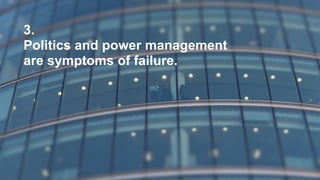 3.
Politics and power management
are symptoms of failure.
 