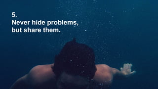 5.
Never hide problems,
but share them.
 