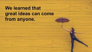 We learned that
great ideas can come
from anyone.
 