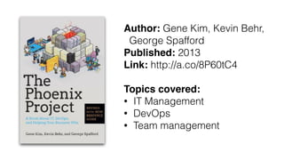 Author: Gene Kim, Kevin Behr,
George Spafford
Published: 2013
Link: http://a.co/8P60tC4
Topics covered:
• IT Management
• DevOps
• Team management
 