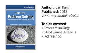 Author: Ivan Fantin
Published: 2013
Link: http://a.co/ﬂb0sGz
Topics covered:
• Problem solving
• Root Cause Analysis
• A3 method
 