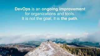 DevOps is an ongoing improvement
for organizations and tools.
It is not the goal, it is the path.
 