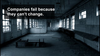 Companies fail because
they can’t change.
 