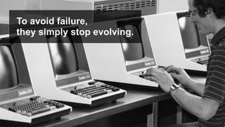 To avoid failure,
they simply stop evolving.
 