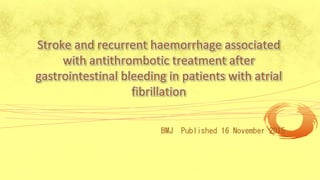Stroke and recurrent haemorrhage associated
with antithrombotic treatment after
gastrointestinal bleeding in patients with atrial
fibrillation
BMJ Published 16 November 2015
 
