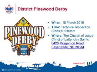District Pinewood Derby
• When: 18 March 2016
• Time: Technical Inspection
Starts at 9:00am
• Where: The Church of Jesus
Christ of Latter-day Saints
6420 Morganton Road
Fayetteville, NC 28314
 
