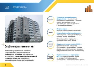 4 ВЫСОКОТЕХНОЛОГИЧНОЕ СТРОИТЕЛЬСТВО — НАШ ПЛЮС
ПРЕИМУЩЕСТВАПРЕИМУЩЕСТВА
Наиболее существенные элементы
Домокомплекта изготавливаются
в заводских условиях, доставляются
на площадку в максимальной монтажной
готовности, быстро собираются
минимальным колличеством людей.
Особенности технологии
ФУНДАМЕНТЫ
КАРКАСЫ
НАРУЖНЫЕ
СТЕНОВЫЕ
ПАНЕЛИ
ВНУТРЕННИЕ
СТЕНЫ И
ПЕРЕГОРОДКИ
Устройство вытрамбованных
фундаментов — экономичные
фундаменты, применяемые в условиях
слабых просадочных грунтов
(экономия до 3–5 раз по сравнению
с типовыми решениями).
Металлокаркас —  
несущие колонно-ригельные системы.
Сборный железобетонный каркас —
скрытый ригель, несущие конструкции,
колонны, ригеля, диафрагмы.
Используемый тип перекрытий —
пустотные плиты типа ПК и ПБ.
Наружные стеновые панели (НСП) —
трехслойная панель заводского
изготовления с остеклением (в отделке
фасада может использоваться фасадная
фиброцементная плита или керамогранит).
Внутренние стены и перегородки
(ВСП) — крупноформтаные панели
(от пола до потолка) заводского
изготовления с системой стыка паз-гребень.
 