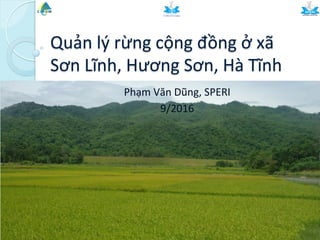 Quản	
  lý	
  rừng	
  cộng	
  đồng	
  ở	
  xã	
  
Sơn	
  Lĩnh,	
  Hương	
  Sơn,	
  Hà	
  Tĩnh	
  
Phạm	
  Văn	
  Dũng,	
  SPERI	
  
9/2016	
  
 