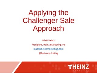 Applying the
Challenger Sale
Approach
Matt Heinz
President, Heinz Marketing Inc
matt@heinzmarketing.com
@heinzmarketing
 
