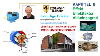 Sven Åge Eriksen
KAPITTEL 8
Effekt
Effektfaktor
Virkningsgrad
2016.12.07 – BYAU 2015-2018
WEB UNDERVISNING
sven.age.eriksen@t-fk.no
www.fagskolentelemark.vgs.t-fk.no
 