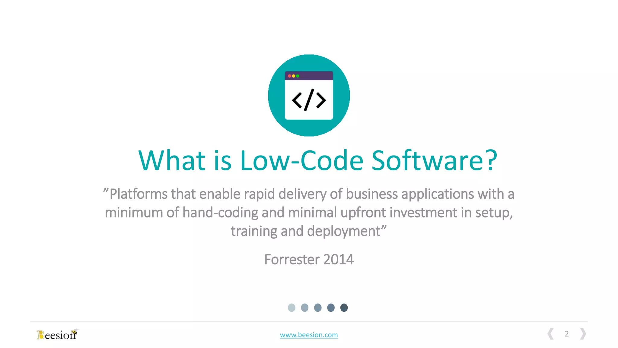 2www.beesion.com
”Platforms that enable rapid delivery of business applications with a
minimum of hand-coding and minimal upfront investment in setup,
training and deployment”
Forrester 2014
What is Low-Code Software?
 