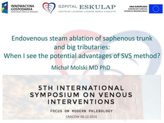 Endovenous steam ablation of saphenous trunk
and big tributaries:
When I see the potential advantages of SVS method?
Michał Molski MD PhD
CRACOW 08.12.2016
 