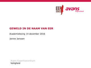 GEWELD IN DE NAAM VAN EER
Academielezing 14 december 2016
Janine Janssen
Avans Expertisecentrum
Veiligheid
 