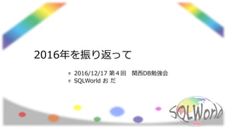 2016年を振り返って
2016/12/17 第４回 関西DB勉強会
SQLWorld お だ
 