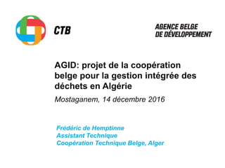 AGID: projet de la coopération
belge pour la gestion intégrée des
déchets en Algérie
Mostaganem, 14 décembre 2016
Frédéric de Hemptinne
Assistant Technique
Coopération Technique Belge, Alger
 