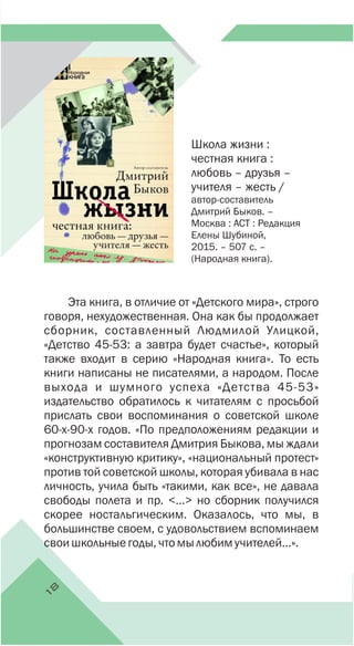 1
8
Школа жизни :
честная книга :
любовь – друзья –
учителя – жесть /
автор-составитель
Дмитрий Быков. –
Москва : АСТ : Редакция
Елены Шубиной,
2015. – 507 с. –
(Народная книга).
 