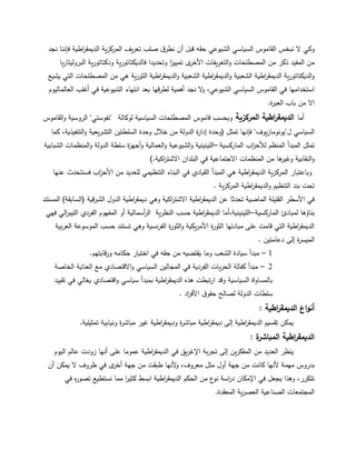 8
‫نجد‬ ‫فإننا‬ ‫اطية‬‫ر‬‫الديمق‬ ‫ية‬‫ز‬‫المرك‬ ‫يف‬‫ر‬‫تع‬ ‫صمب‬ ‫ؽ‬‫نطر‬ ‫أف‬ ‫قبل‬ ‫حقو‬ ‫الشيوعي‬ ‫السياسي‬ ‫القاموس‬ ‫نبخس‬ ‫ال‬ ‫وكي‬
‫يا‬‫ر‬‫البروليتا‬ ‫ية‬‫ر‬‫ودكتاتو‬ ‫ية‬‫ر‬‫فالديكتاتو‬ ‫وتحديدا‬ ‫ا‬‫ز‬‫تميي‬ ‫ى‬‫األخر‬ ‫يفات‬‫ر‬‫التع‬‫و‬ ‫المصطمحات‬ ‫مف‬ ‫ذكر‬ ‫المفيد‬ ‫مف‬
‫يشيع‬ ‫التي‬ ‫المصطمحات‬ ‫مف‬ ‫ىي‬ ‫ية‬‫ر‬‫الثو‬ ‫اطية‬‫ر‬‫الديمق‬‫و‬ ‫الشعبية‬ ‫اطية‬‫ر‬‫الديمق‬‫و‬ ‫الشعبية‬ ‫اطية‬‫ر‬‫الديمق‬ ‫ية‬‫ر‬‫الديكتاتو‬‫و‬
‫العالماليوـ‬ ‫أغمب‬ ‫في‬ ‫الشيوعية‬ ‫انتياء‬ ‫بعد‬ ‫قيا‬‫ر‬‫لط‬ ‫أىمية‬ ‫نجد‬ ‫ال‬‫و‬ ،‫الشيوعي‬ ‫السياسي‬ ‫القاموس‬ ‫في‬ ‫استخداميا‬
‫ة‬‫ر‬‫العب‬ ‫باب‬ ‫مف‬ ‫اال‬.
‫أما‬‫المركزية‬ ‫اطية‬‫ر‬‫الديمق‬‫لوكالة‬ ‫السياسية‬ ‫المصطمحات‬ ‫قاموس‬ ‫وبحسب‬"‫نفوستي‬"‫القاموس‬‫و‬ ‫الروسية‬
‫ؿ‬ ‫السياسي‬"‫يوؼ‬‫ر‬‫يونوما‬"‫تمثل‬ ‫فإنيا‬(‫كما‬ ،‫التنفيذية‬‫و‬ ‫يعية‬‫ر‬‫التش‬ ‫السمطتيف‬ ‫وحدة‬ ‫خالؿ‬ ‫مف‬ ‫الدولة‬ ‫ة‬‫ر‬‫إدا‬ ‫وحدة‬
‫الماركسية‬ ‫اب‬‫ز‬‫لألح‬ ‫المنظـ‬ ‫المبدأ‬ ‫تمثل‬–‫الشبابية‬ ‫المنظمات‬‫و‬ ‫الدولة‬ ‫سمطة‬ ‫ة‬‫ز‬‫أجي‬‫و‬ ‫العمالية‬‫و‬ ‫الشيوعية‬‫و‬ ‫المينينية‬
‫اكية‬‫ر‬‫االشت‬ ‫البمداف‬ ‫في‬ ‫االجتماعية‬ ‫المنظمات‬ ‫مف‬ ‫ىا‬‫وغير‬ ‫النقابية‬‫و‬.)
‫عنيا‬ ‫فسنتحدث‬ ‫اب‬‫ز‬‫األح‬ ‫مف‬ ‫لمعديد‬ ‫التنظيمي‬ ‫البناء‬ ‫في‬ ‫القيادي‬ ‫المبدأ‬ ‫ىي‬ ‫اطية‬‫ر‬‫الديمق‬ ‫ية‬‫ز‬‫المرك‬ ‫وباعتبار‬
‫ية‬‫ز‬‫المرك‬ ‫اطية‬‫ر‬‫الديمق‬‫و‬ ‫التنظيـ‬ ‫بند‬ ‫تحت‬.
‫قية‬‫ر‬‫الش‬ ‫الدوؿ‬ ‫اطية‬‫ر‬‫ديمق‬ ‫وىي‬ ‫اكية‬‫ر‬‫االشت‬ ‫اطية‬‫ر‬‫الديمق‬ ‫عف‬ ‫تحدثا‬ ‫الماضية‬ ‫القميمة‬ ‫األسطر‬ ‫في‬(‫السابقة‬)‫المستند‬
‫الماركسية‬ ‫لمبادئ‬ ‫بناؤىا‬–‫فيي‬ ‫الي‬‫ر‬‫الميب‬ ‫الفردي‬ ‫المفيوـ‬ ‫أو‬ ‫أسمالية‬‫ر‬‫ال‬ ‫ية‬‫ر‬‫النظ‬ ‫حسب‬ ‫اطية‬‫ر‬‫الديمق‬ ‫المينينية،أما‬
‫بية‬‫ر‬‫الع‬ ‫الموسوعة‬ ‫حسب‬ ‫تستند‬ ‫وىي‬ ‫نسية‬‫ر‬‫الف‬ ‫ة‬‫ر‬‫الثو‬‫و‬ ‫يكية‬‫ر‬‫األم‬ ‫ة‬‫ر‬‫الثو‬ ‫مبادئيا‬ ‫عمى‬ ‫قامت‬ ‫التي‬ ‫اطية‬‫ر‬‫الديمق‬
‫دعامتيف‬ ‫إلى‬ ‫ة‬‫ر‬‫الميس‬.
1–‫قابتيـ‬‫ر‬‫و‬ ‫حكامو‬ ‫اختيار‬ ‫في‬ ‫حقو‬ ‫مف‬ ‫يقتضيو‬ ‫وما‬ ‫الشعب‬ ‫سيادة‬ ‫مبدأ‬.
2–‫الخاصة‬ ‫العناية‬ ‫مع‬ ‫االقتصادي‬‫و‬ ‫السياسي‬ ‫المجاليف‬ ‫في‬ ‫الفردية‬ ‫يات‬‫ر‬‫الح‬ ‫كفالة‬ ‫مبدأ‬
‫تقييد‬ ‫في‬ ‫يغالي‬ ‫اقتصادي‬‫و‬ ‫سياسي‬ ‫بمبدأ‬ ‫اطية‬‫ر‬‫الديمق‬ ‫ىذه‬ ‫تبطت‬‫ر‬‫ا‬ ‫وقد‬ ‫السياسية‬ ‫اة‬‫و‬‫بالمسا‬
‫اد‬‫ر‬‫األف‬ ‫ؽ‬‫حقو‬ ‫لصالح‬ ‫الدولة‬ ‫سمطات‬.
‫اطية‬‫ر‬‫الديمق‬ ‫اع‬‫و‬‫أن‬:
‫تمثيمية‬ ‫ونيابية‬ ‫ة‬‫ر‬‫مباش‬ ‫غير‬ ‫اطية‬‫ر‬‫وديمق‬ ‫ة‬‫ر‬‫مباش‬ ‫اطية‬‫ر‬‫ديمق‬ ‫إلى‬ ‫اطية‬‫ر‬‫الديمق‬ ‫تقسيـ‬ ‫يمكف‬.
‫ة‬‫المباشر‬ ‫اطية‬‫ر‬‫الديمق‬:
‫اليوـ‬ ‫عالـ‬ ‫زودت‬ ‫أنيا‬ ‫عمى‬ ‫عموما‬ ‫اطية‬‫ر‬‫الديمق‬ ‫في‬ ‫يق‬‫ر‬‫اإلغ‬ ‫بة‬‫ر‬‫تج‬ ‫إلى‬ ‫يف‬‫ر‬‫المفك‬ ‫مف‬ ‫العديد‬ ‫ينظر‬
‫أف‬ ‫يمكف‬ ‫ال‬ ‫ظروؼ‬ ‫في‬ ‫ى‬‫أخر‬ ‫جية‬ ‫مف‬ ‫طبقت‬ ‫ألنيا‬‫و‬ ،‫معروؼ‬ ‫مثل‬ ‫أوؿ‬ ‫جية‬ ‫مف‬ ‫كانت‬ ‫ألنيا‬ ‫ميمة‬ ‫بدروس‬
‫في‬ ‫ه‬‫ر‬‫تصو‬ ‫نستطيع‬ ‫مما‬ ‫ا‬‫ر‬‫كثي‬ ‫ابسط‬ ‫اطية‬‫ر‬‫الديمق‬ ‫الحكـ‬ ‫مف‬ ‫ع‬‫نو‬ ‫اسة‬‫ر‬‫د‬ ‫اإلمكاف‬ ‫في‬ ‫يجعل‬ ‫وىذا‬ ،‫تتكرر‬
‫المعقدة‬ ‫ية‬‫ر‬‫العص‬ ‫الصناعية‬ ‫المجتمعات‬.
 