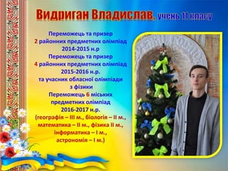 Переможець та призер
2 районних предметних олімпіад
2014-2015 н.р
Переможець та призер
4 районних предметних олімпіад
2015-2016 н.р.
та учасник обласної олімпіади
з фізики
Переможець 6 міських
предметних олімпіад
2016-2017 н.р.
(географія – ІІІ м., біологія – ІІ м.,
математика – ІІ м., фізика ІІ м.,
інформатика – І м.,
астрономія – І м.)
 