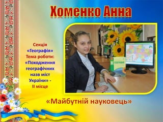 Секція
«Географія»
Тема роботи:
«Походження
географічних
назв міст
України» -
ІІ місце
 
