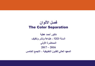 ‫ﻋﻄﯿﺔ‬ ‫أﺣﻤﺪ‬ ‫دﻛﺘﻮر‬
‫اﻟﺜﺎﻟﺜﺔ‬ ‫اﻟﺴﻨﺔ‬–‫وﻧﺸﺮ‬ ‫طﺒﺎﻋﺔ‬‫وﺗﻐﻠﯿﻒ‬
‫اﻷوﻟﻲ‬ ‫اﻟﻤﺤﺎﺿﺮة‬
2016–2017
‫اﻟﺘﻄﺒﯿﻘﯿﺔ‬ ‫ﻟﻠﻔﻨﻮن‬ ‫اﻟﻌﺎﻟﻲ‬ ‫اﻟﻤﻌﮭﺪ‬–‫اﻟﺨﺎﻣﺲ‬ ‫اﻟﺘﺠﻤﻊ‬
‫اﻷﻟوان‬ ‫ﻓﺻل‬
The Color Separation
 