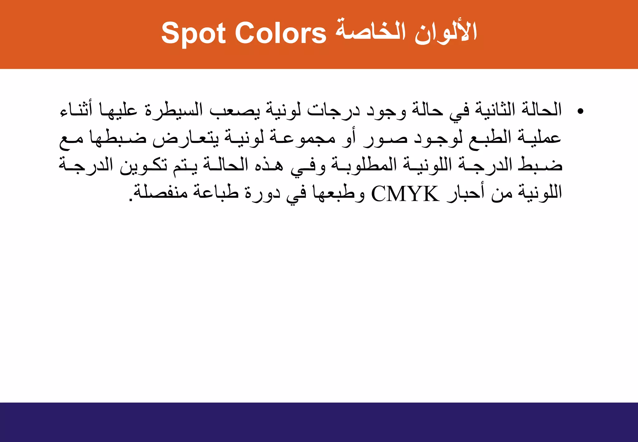 ‫الخاصة‬ ‫األلوان‬Spot Colors
•‫أثنواء‬ ‫عليهوا‬ ‫الفيطرة‬ ‫يصع‬ ‫لونية‬ ‫ات‬ ‫در‬ ‫ود‬ ‫و‬ ‫الة‬ ‫في‬ ‫الثانية‬ ‫الة‬ ‫ال‬
‫وع‬‫و‬‫م‬ ‫وبطها‬‫و‬‫ض‬ ‫وارض‬‫و‬‫يتع‬ ‫وة‬‫و‬‫لوني‬ ‫وة‬‫و‬‫موع‬ ‫م‬ ‫أو‬ ‫وور‬‫و‬‫ص‬ ‫وود‬‫و‬ ‫لو‬ ‫وع‬‫و‬‫الطب‬ ‫وة‬‫و‬‫عملي‬
‫وة‬‫و‬ ‫الدر‬ ‫ووين‬‫و‬‫تك‬ ‫وتم‬‫و‬‫ي‬ ‫وة‬‫و‬‫ال‬ ‫ال‬ ‫وذه‬‫و‬‫ه‬ ‫وي‬‫و‬‫وف‬ ‫وة‬‫و‬‫المطلوب‬ ‫وة‬‫و‬‫اللوني‬ ‫وة‬‫و‬ ‫الدر‬ ‫وبط‬‫و‬‫ض‬
‫بار‬ ‫أ‬ ‫من‬ ‫اللونية‬CMYK‫منفصلة‬ ‫طباعة‬ ‫دورة‬ ‫في‬ ‫وطبعها‬.
 