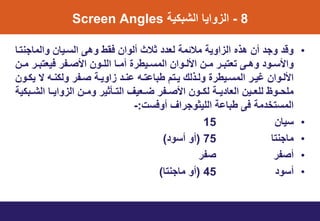 8-ٌ‫الشبن‬ ‫واٌا‬ ‫ال‬Screen Angles
•‫والمامنتتا‬ ‫التتٌان‬ ‫وهى‬ ‫فوط‬ ‫ألوان‬ ‫ثالث‬ ‫لع‬ ‫مالئم‬ ٌ‫او‬ ‫ال‬ ‫هذه‬ ‫أن‬ ‫وم‬ ‫وق‬
‫تن‬‫ت‬‫م‬ ‫تر‬‫ت‬‫فٌعتب‬ ‫تتر‬‫ت‬‫األص‬ ‫تون‬‫ت‬‫الل‬ ‫تا‬‫ت‬‫أم‬ ‫تٌطري‬‫ت‬‫المت‬ ‫توان‬‫ت‬‫األل‬ ‫تن‬‫ت‬‫م‬ ‫تر‬‫ت‬‫تعتب‬ ‫تى‬‫ت‬‫وه‬ ‫تو‬‫ت‬‫واألت‬
‫تون‬‫ت‬‫ٌن‬ ‫س‬ ‫ته‬‫ت‬‫ولنن‬ ‫تتر‬‫ت‬‫ص‬ ‫ت‬‫ت‬ٌ‫او‬ ‫ت‬‫ت‬‫ان‬ ‫ته‬‫ت‬‫طباات‬ ‫تتت‬‫ت‬ٌ ‫تذلك‬‫ت‬‫ول‬ ‫تٌطري‬‫ت‬‫المت‬ ‫تر‬‫ت‬ٌ‫ر‬ ‫توان‬‫ت‬‫األل‬
ٌ‫تبن‬‫ت‬‫الش‬ ‫تا‬‫ت‬ٌ‫وا‬ ‫ال‬ ‫تن‬‫ت‬‫وم‬ ‫تأثٌر‬‫ت‬‫الت‬ ‫تعٌف‬‫ت‬‫ض‬ ‫تتر‬‫ت‬‫األص‬ ‫تون‬‫ت‬‫لن‬ ‫ت‬‫ت‬ٌ ‫العا‬ ‫تٌن‬‫ت‬‫للع‬ ‫توظ‬‫ت‬‫ملي‬
‫أوفتخ‬ ‫اللٌثومراف‬ ‫طباا‬ ‫فى‬ ‫م‬ ‫المتتخ‬:-
•‫تٌان‬15
•‫مامنتا‬75(‫أتو‬ ‫أو‬)
•‫أصتر‬‫صتر‬
•‫أتو‬45(‫مامنتا‬ ‫أو‬)
 