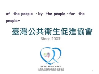 of the people 、by the people、for the
people~
臺灣公共衛生促進協會
Since 2003
1
 