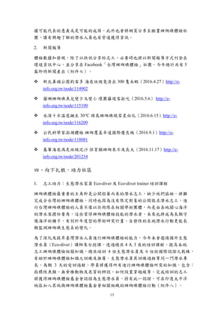 13
據可能代表的意義或是可能的成因。此外也會將網頁分享至臉書珊瑚礁體檢社
團，讓有興趣了解的潛水人員也有管道獲得資訊。
新聞報導
體檢數據和發現，除了以快訊分享給志工，必要時也將以新聞報導方式刊登在
環境資訊中心，並分享在 Facebook「台灣珊瑚礁體檢」社團。今年總計共有 5
篇即時新聞產出（附件七）。
 新北鼻頭公園釣客多 海底垃圾竟清出 300 隻木蝦（2016.4.27）http://e-
info.org.tw/node/114902
 蘭嶼珊瑚礁魚兒變少又變小 環團籲遊客拒吃（2016.5.6） http://e-
info.org.tw/node/115190
 水深十米溫度飆至 30°C 綠島珊瑚礁現零星白化（2016.6.15）http://e-
info.org.tw/node/116209
 公民科學家澎湖體檢 珊瑚覆蓋率達國際優良級（2016.9.1）http://e-
info.org.tw/node/118081
 基翬海底滿是垃圾泥沙 保育類珊瑚來不及長大（2016.11.17）http://e-
info.org.tw/node/201234
四、向下扎根，培力社區
志工培力：生態潛水家員 Eco-diver 及 Eco-diver trainer 培訓課程
珊瑚礁體檢最重要的主角即是公開招募而來的潛水志工，缺少他們協助，將難
完成全台灣的珊瑚礁體檢，同時也因為沒有限定對象的公開徵求潛水志工，進
行台灣珊瑚礁體檢的人員不像以往侷限在相關學術團體，而是由各地關心海洋
的潛水客擔任要角，這些習得珊瑚礁體檢技能的潛水者，未來也將成為長期守
護海洋的種子，有別於年度型的學術研究計畫，自發性的在地潛水行動更能長
期監測珊瑚礁生態系的變化。
為了深化及提昇臺灣潛水人員進行珊瑚礁體檢的能力，今年本會邀請國外生態
潛水員（Eco-diver）講師來台授課，透過總共 4 天 3 夜的培訓課程，提高本地
志工珊瑚礁體檢相關知識，總共培訓 4 位生態潛水員及 6 位經國際認證之教練，
有助於珊瑚礁體檢知識之訓練及推廣。生態潛水員其訓練過程等同一門潛水專
長，為期 3 天的受訓過程，學員將獲得所有進行珊瑚礁體檢所需的知識，包含：
指標性魚類、無脊椎動物及底質的辨認、如何設置穿越線等。完成結訓的志工
將獲得珊瑚礁體檢基金會認證為生態潛水員，持有此一認證，可在印度太平洋
地區加入其他與珊瑚礁體檢基金會相關組織的珊瑚礁體檢行動（附件八）。
 