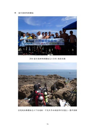 79
 番仔澳珊瑚礁體檢
2016 番仔澳珊瑚礁體檢志工合照 -陳泰佑攝
壹電視拍攝體檢志工下水過程，可見許多垃圾散佈於岩盤上 - 蕭伊真攝
 