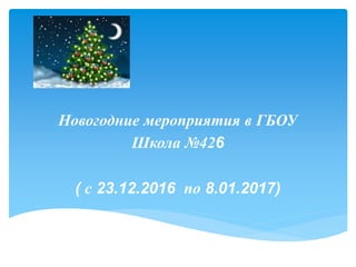 Новогодние мероприятия в ГБОУ
Школа №426
( с 23.12.2016 по 8.01.2017)
 
