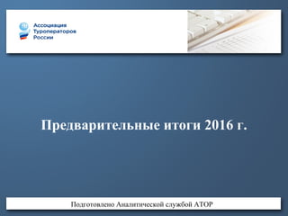 Предварительные итоги 2016 г.
Подготовлено Аналитической службой АТОР
 