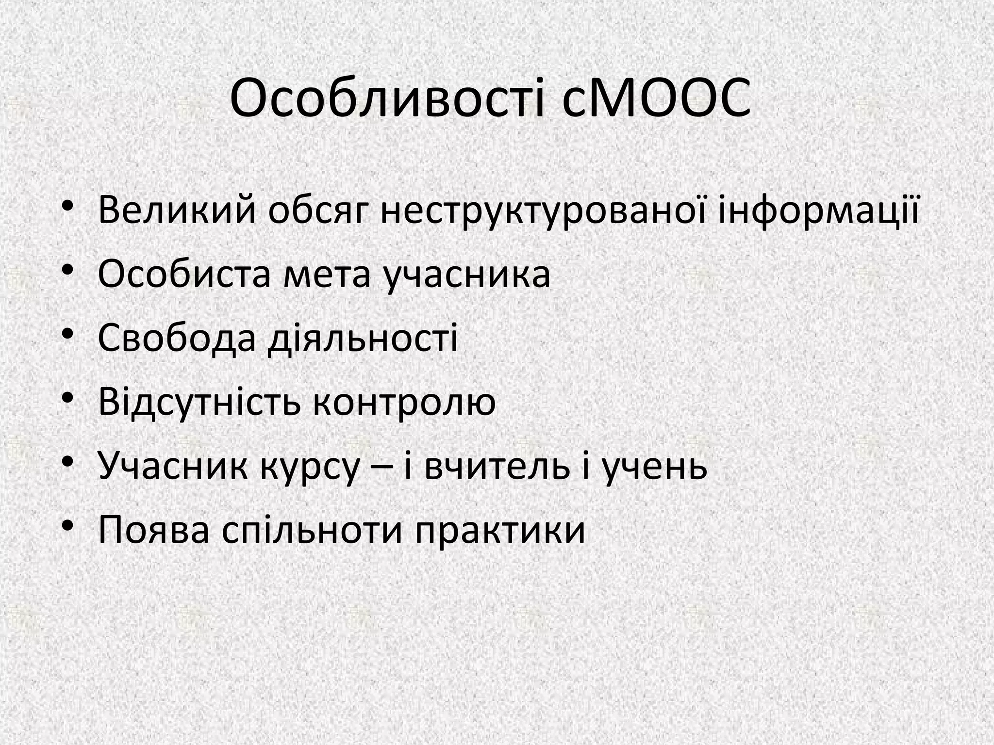 Особливості cMOOC
• Великий обсяг неструктурованої інформації
• Особиста мета учасника
• Свобода діяльності
• Відсутність контролю
• Учасник курсу – і вчитель і учень
• Поява спільноти практики
 