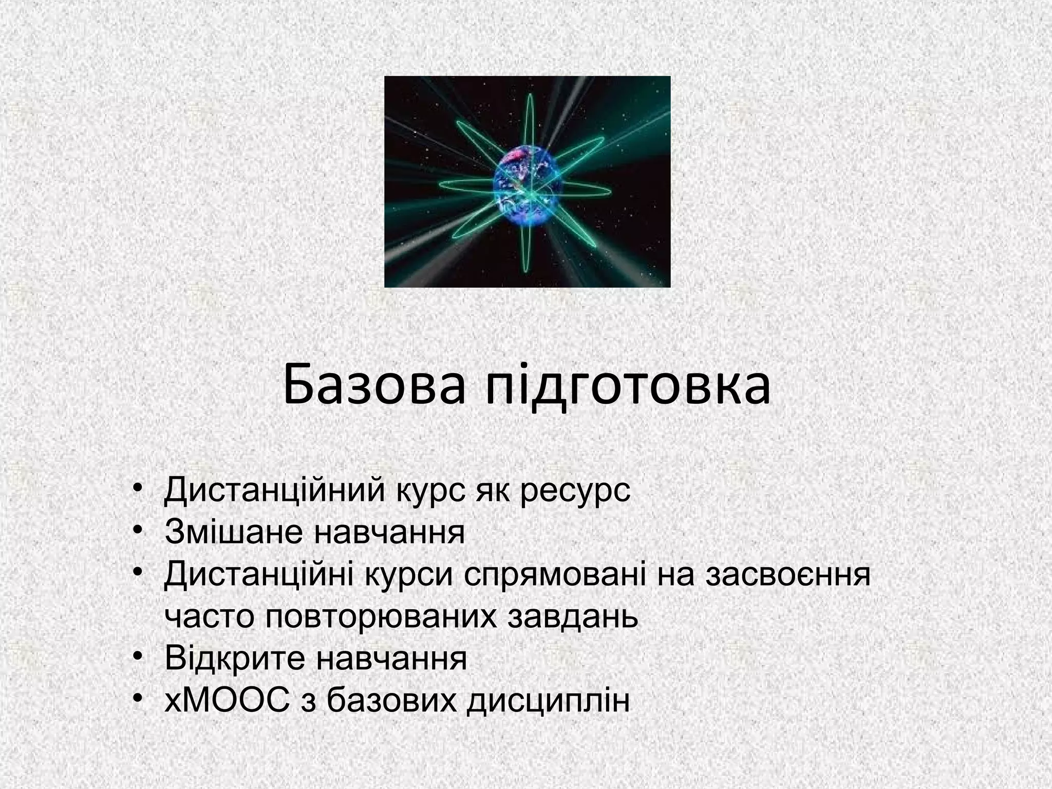 Базова підготовка
• Дистанційний курс як ресурс
• Змішане навчання
• Дистанційні курси спрямовані на засвоєння
часто повторюваних завдань
• Відкрите навчання
• хМООС з базових дисциплін
 