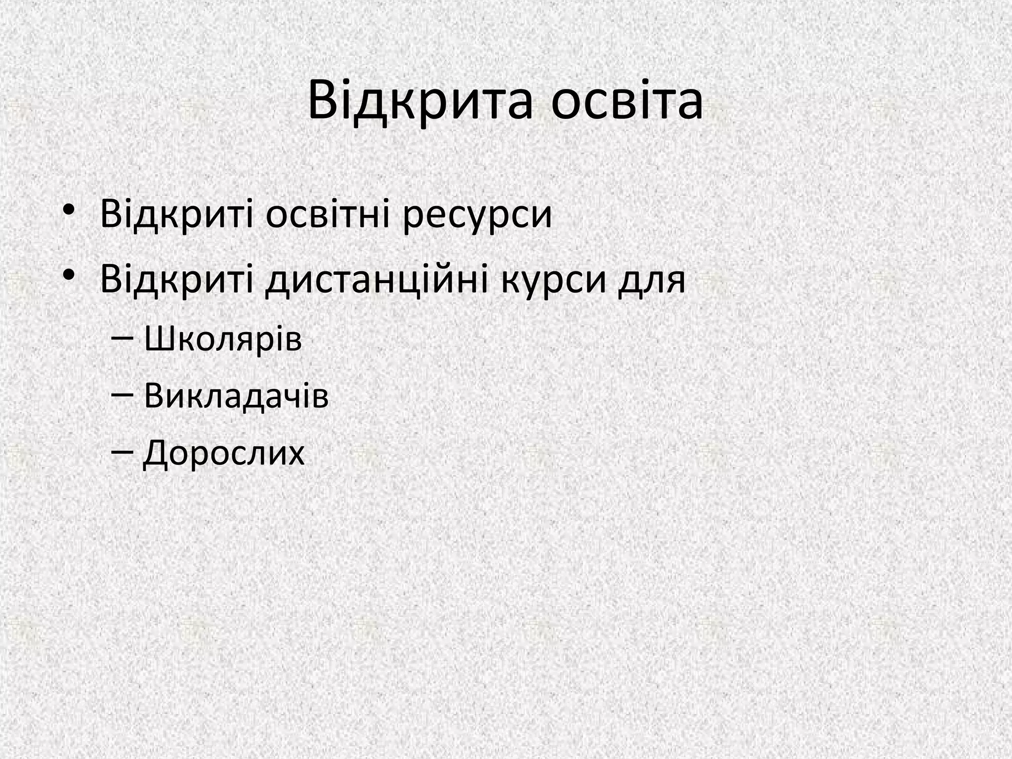 Відкрита освіта
• Відкриті освітні ресурси
• Відкриті дистанційні курси для
– Школярів
– Викладачів
– Дорослих
 