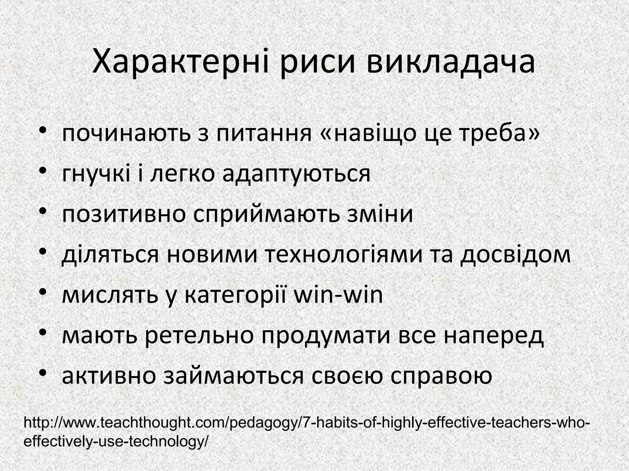 Характерні риси викладача
• починають з питання «навіщо це треба»
• гнучкі і легко адаптуються
• позитивно сприймають зміни
• діляться новими технологіями та досвідом
• мислять у категорії win-win
• мають ретельно продумати все наперед
• активно займаються своєю справою
http://www.teachthought.com/pedagogy/7-habits-of-highly-effective-teachers-who-
effectively-use-technology/
 