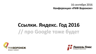 Ссылки. Яндекс. Год 2016
// про Google тоже будет
16 сентября 2016
Конференция «РИФ Воронеж»
 