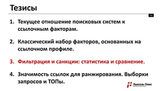 Тезисы
1. Текущее отношение поисковых систем к
ссылочным факторам.
2. Классический набор факторов, основанных на
ссылочном профиле.
3. Фильтрация и санкции: статистика и сравнение.
4. Значимость ссылок для ранжирования. Выборки
запросов и ТОПы.
14
 