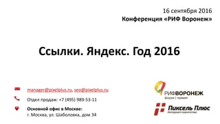 manager@pixelplus.ru, seo@pixelplus.ru
Отдел продаж: +7 (495) 989-53-11
Основной офис в Москве:
г. Москва, ул. Шаболовка, дом 34
Ссылки. Яндекс. Год 2016
16 сентября 2016
Конференция «РИФ Воронеж»
 