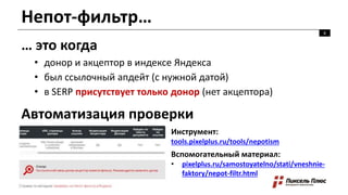 Непот-фильтр…
6
… это когда
• донор и акцептор в индексе Яндекса
• был ссылочный апдейт (с нужной датой)
• в SERP присутствует только донор (нет акцептора)
Автоматизация проверки
Инструмент:
tools.pixelplus.ru/tools/nepotism
Вспомогательный материал:
• pixelplus.ru/samostoyatelno/stati/vneshnie-
faktory/nepot-filtr.html
 