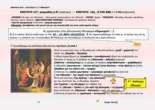 ΟΜΗΡΙΚΑ ΕΠΗ – ΟΔΥΣΣΕΙΑ / Α΄ ΓΥΜΝΑΣΙΟΥ
29 Σοφία Χαντζή
ΕΝΟΤΗΤΑ 11η , ζ 139 - 259
▪ ΧΡΟΝΟΣ:32η μέρα της Οδύσσειας – 10ος χρόνος περιπλανήσεων του Οδυσσέα
▪ ΤΟΠΟΣ: Σχερία ▪ ΠΡΟΣΩΠΑ: Οδυσσέας, Ναυσικά, συνοδοί της Ναυσικάς
▪ ΑΦΗΓΗΜΑΤΙΚΕΣ ΤΕΧΝΙΚΕΣ: Τριτοπρόσωπη αφήγηση, Περιγραφική αφήγηση,
Αφηγημένος εσωτερικός μονόλογος, Διάλογος
▪ Πλατιά-εκτεταμένη-διεξοδική παρομοίωση: στ. 163-168, 196-205 ▪ Αντιθέσεις
☺ Ας αναλύσουμε τις πλατιές παρομοιώσεις
● στ. 163-168:
► Αναφορικό μέρος-εικόνα:……………………………………
……………………………………………………………………………….
………………………………………………………………………………..
► Δεικτικό μέρος-αφήγηση:…………………………………..
……………………………………………………………………………...
………………………………………………………………………….........
► Κοινός όρος:………………………………………………………….
● στ. 196-205:
► Αναφορικό μέρος-εικόνα:………………………………………
………………………………………………………………………………….
………………………………………………………………………………..
► Δεικτικό μέρος-αφήγηση:…………………………………..
………………………………………………………………………………...
………………………………………………………………………………….........
► Κοινός όρος:………………………………………………………..…….
 