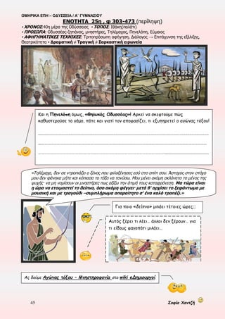ΟΜΗΡΙΚΑ ΕΠΗ – ΟΔΥΣΣΕΙΑ / Α΄ ΓΥΜΝΑΣΙΟΥ
45 Σοφία Χαντζή
☺ Ας διαγράψουμε το σχέδιο της μνηστηροφονίας
Μνηστηροφονία
Ο Τηλέμαχος
………………………………………
……………………………………...
.
Ο Οδυσσέας-ζητιάνος
………………………………………
………………………………………
….
Οι μνηστήρες
………………………………………
………………………………………
…
Ο Τηλέμαχος πρέπει
………………………………………
………………………………………
.
Η Αθηνά
………………………………………
………………………………………
.
Ο Οδυσσέας-ζητιάνος
………………………………………
………………………………………
..
Ο Τηλέμαχος
………………………………………
………………………………………
……………..
Η Αθηνά
………………………………………
………………………………………
…………...
Δεν πρέπει …………………………….
……………………………………………………….
………………………………………………………,
για να ………………………………………………
………………………………………………………..
Άντε να δούμε τι άλλο θα
σκαρφιστεί αυτός ο άνθρωπος!
Κι όλα αυτά θα
γίνουν σε 3 μέρες;;;
 