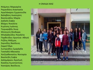 Η ΟΜΑΔΑ ΜΑΣ
Ντάμπου Μαργαρίτα
Ραμανδάνη Αναστασία
Αγγελάκαρου Εμμανουέλα
Βαλαβάνη Αικατερίνη
Βασιλειάδου Μαρία
Δαδαλή Σοφία
Βλάχου Νικολέτα
Κυρίτσης Ιωάννης
Τσιρικασβίλι Άννα
Μητσιώτη Θεοδώρα
Μπαξεβανίδου Νικολέτα
Παρθενίδου Χριστίνα -Αθηνά
Ριζίδης Μάξιμος
Σαγινίδης Βασίλειος
Σαρρή Όλγα
Σωτηριάδου Σμαράγδα
Τσαπαδά Αθανασία
Χατζηαθανασίου Νεκταρία
Βασιλείδη Σοφία
Δαλαμάρκου Αγγελική
Κοκόλης Κωνσταντίνος
Κασιάρας Βασίλειος
 