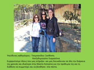 Υπεύθυνες καθηγήτριες : Τσομπανίδου Ξανθίππη
Χατζηδημητρίου Συρματένια
Ευχαριστούμε όλους που μας στήριξαν και μας διευκόλυναν σε όλη την διάρκεια
της χρονιάς και ιδιαίτερα στην Κόκοτα Κατερίνα για την προθυμία της και τη
διάθεση να συμμετέχει και να βοηθήσει στα πάντα.
 