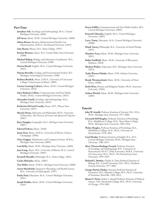 101FACULTY — PART-TIME 2016-17; EMERITI 2016-17
Karen Stiffler, Communication and New Media Studies. M.S.,
Central Michigan University. (2005)
Kenneth Tabacsko, English. M.A., Central Michigan
University. (2005)
Larry Timm, Education. M.A., Central Michigan University.
(2000)
Mindi Torrey, Philosophy. B.A., University of South Florida.
(2011)
Matthew Tracy, Music. M.M., Michigan State University.
(2011)
Robin VonWald, Music. M.M., University of Wisconsin-
Madison. (2010)
Michael Walker, Education. M.S., Michigan State University.
(2012)
Tasha Warren-Yehuda, Music. D.M. Indiana University.
(2015)
Randy Westmoreland, Music. M.M., University of Notre
Dame. (2008)
Keith Wise, History and Religious Studies. Ph.D., American
University. (1994)
Andrea Worful, Music. M.M., Michigan State University.
(2005)
Part-Time
Jonathan Arlt, Sociology and Anthropology. M.A., Central
Michigan University. (2010)
Jeff Ayres, Music. M.M., Central Michigan University. (2006)
Allissa Baxter, Business Administration/Health Care
Administration. M.B.A., Northwood University. (2013)
Amy Beatty, Physics. B.S., Alma College. (1997)
Kristen Bennett, Dance. B.A., Grand Valley State University.
(2008)
Michael Bishop, Biology and Laboratory Coordinator. M.S.,
Central Michigan University. (1998)
Dustin Bissell, English. M.A., Central Michigan University.
(2015)
Dianne Borrello, Geology and Environmental Studies. B.S.,
Michigan Technological University. (1998)
Barbara Burdick, Music. D.M.A., University of Cincinnati
College–Conservatory of Music. (2005)
Loretta Lanning Cetkovic, Music. M.M., Central Michigan
University. (2013)
Alyse Redman Collins, Communication and New Media
Studies, M.Ed., Central Michigan University. (2012)
Alexandra Conell, Sociology and Anthropology. M.A.,
Michigan State University. (2012)
Katherine DeGood Cassidy, Dance. M.S., Wayne State
University. (2011)
Sheryle Dixon, Education and Philosophy. Ph.D., University
of Manitoba. Also Director of Grants and Sponsored Programs.
(2007)
Rory Douglas, Geography. Ed.S., Michigan State University.
(2007)
Edward Fedewa, Music. (2010)
Jamie Fiste, Music. D.M.A., University of Illinois, Urbana-
Champaign. (2005)
Tincy Goggin, Mathematics and Computer Science. M.B.A.,
Michigan State University (2005)
Lani Kelly, Music. M.M., Michigan State University. (2009)
Joan Long, Music. M.S., University of Illinois; M.A., Central
Michigan University. (2007)
Kenneth Marable, Philosophy. B.A., Alma College. (2011)
Carlos Melendez, Music. (2007)
Tess Miller, Music. D.M.A., Michigan State University. (2008)
Aaron Munderloh, Integrative Physiology and Health Science.
M.S., University of Indianapolis. (1997)
Kathy Paul, Education. M.A., Central Michigan University.
(2011)
Joseph Radtke, Music. M.M., Central Michigan University.
(2015)
Emeriti
John W. Arnold, Professor Emeritus of German. B.A., M.A.,
Ph.D., Michigan State University. 1977-2006.
Gwyneth Hill Beagley, Professor Emeritus of Psychology.
B.A., Middlebury College; M.A., Bryn Mawr College;
Ph.D., Michigan State University. 1985–2016.
Walter Beagley, Professor Emeritus of Psychology. B.A.,
Middlebury College; M.A., Ph.D., University of
Pennsylvania. 1976–2016.
Carol Bender, Professor Emeritus of English. B.A., M.A.,
Central Michigan University; Ph.D., Michigan State
University. 1986–2015.
Mary Theresa Bonhage-Freund, Professor Emeritus
of Sociology and Anthropology. B.A., University of
Pennsylvania; M.A.T., Duke University; M.B.A., University
of Connecticut; M.A., Ph.D., The Pennsylvania State
University. 1999–2015.
Richard G. Bowker, Charles A. Dana Professor Emeritus of
Biology. B.S., Cornell University; M.S., Ph.D., Northern
Arizona University. 1977-2001.
George Dorian Choksy, Associate Professor Emeritus of
Economics. B.A., Roanoke College; M.A., Ph.D., University
of Tennessee, Knoxville. 1989–2014.
Burnet V. Davis, Arthur L. Russell Professor Emeritus of Political
Science. A.B., Dartmouth College; M.A., Ph.D., University
of Chicago. 1976-2002.
 