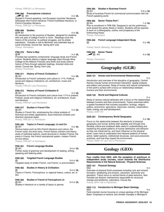 Prereq: FRN-321 or Permission
FRN 360 Francophone Literature
AH 4 cr UL
Studies in French-speaking, non-European countries' literatures.
Addresses Afro-French literature, French-Caribbean literature, or
French-Canadian literature.
Prereq: FRN-321 or Permission
FRN 369 Quebec
AH 4 cr UL
An introduction to the province of Quebec, designed for students
with one year of college French or more. Readings cover the
history of the province, its political struggles, and its artistic
expression. Includes a visit to Montreal, and extended stay at
Laval University, Course fee. Spring term only.
Prereq: Permission
FRN 370 Paris in May
4 cr UL
Provides two academic components: language study and French
culture. Students attend a regular language class through Alma
College at the Alliance Francais (any level) and study cultural
history of Paris through selected readings, directed visits and
shows. Course fee. Spring Term only.
Prereq: Permission
FRN 371 History of French Civilization I
AH 4 cr UL
Introduction to French civilization and culture to 1715. Political,
social and religious institutions; art, architecture, music and
literature.
Prereq: FRN-321 and Permission
FRN 372 History of French Civilization II
AH 4 cr UL
Introduction to French civilization and culture from 1715 to present.
Political, social and religious institutions; art, architecture, music
and literature.
Prereq: FRN-321 and Permission
FRN 377 Studies in French Film
AH 4 cr UL
Studies in French film, emphasizing the critical analysis of
technical and artistic applications, socio-historical contexts and
directors' personal styles.
Prereq: FRN-321 or Permission
FRN 380 Topics in French Language, Lit and Civ
AH 4 cr UL
Various topics such as Afro-French literature and culture, the
French novel, the short story, French literary criticism and theory,
study of individual authors, social structures in modern France, the
press in France, the French educational system, modern French
art and others.
Prereq: FRN-321 or Permission
FRN 391 French Language Studies
AH 2-4 cr UL
Further study of grammar and development of reading, writing,
speaking and listening skills.
FRN 392 Targeted French Language Studies
2-4 cr UL
Targeted study of written French, oral French, or pronunciation.
FRN 393 Studies in History & Civilization
2-4 cr UL
Topics in French, Francophone, or regional history, culture, art, or
film.
FRN 394 Studies in French & Francophone Lit
AH 2-4 cr UL
Studies in literature on a variety of topics or genres.
FRN 395 Studies in Business French
AH 2-4 cr UL
Study of business French for commercial communication with the
French-speaking world.
FRN 495 Senior Thesis Part I
AH 1 cr UL
Prior to enrollment in FRN 500. Designed to set the preliminary
work toward the senior thesis in motion. Students will be required
to work on a bibliography, outline, and prospectus of the
forthcoming thesis.
Prereq: Permission
FRN 499 French Language Independent Study
4 cr UL
Prereq: Senior Standing; Permission
FRN 500 Senior Thesis
AH 4 cr UL
Prereq: Permission
Geography (GGR)
GGR 101 Human and Environmental Relationships
2 cr
Introduction and overview of the discipline of geography. Central
themes include human environment interaction, spatial analysis,
and pattern and process. Study of human and natural components
of the earth's surface with a focus on relationships between
humans and their environments.
GGR 102 World and Regional Cultures
2 cr
Study of various cultural attributes with a focus on the relationships
between humans and their environments. Topics examined within
a spatial framework that includes population, ecology, religion,
politics, economics, agriculture, resources, industry, urbanization,
trade, energy use and development.
Prereq: GGR-101
GGR 201 Contemporary World Geography
4 cr UL
Focus on the relationship between the elements of physical
geography and human activity both spatially and through time.
Develop critical and analytical skills useful in understanding and
explaining the spatial patterns of human distribution and behavior
as they are influenced by, and have influence on the physical
world. Learn how to understand and interpret patterns of human
action, belief systems, institutional structures, and socio-economic
practices, and how they impact the environment.
Prereq: GGR-101 and 102 or Permission
Geology (GEO)
Four credits from GEO, with the exception of practicum or
independent study courses, count towards the Distributive
Requirements in the Natural Sciences - Physical Sciences.
GEO 101 Physical Geology
NS2 4 cr
Overview of physical Earth processes including rock and mineral
formation, weathering and erosion, volcanism, seismicity and
glaciation. Topics focus on central theme of plate tectonics. Also
included are tectonic mechanisms responsible for structural
change and landforms. Laboratory. Course fee.
Prereq: MTH-100 or Placement
GEO 112 Introduction to Michigan Basin Geology
NS2 4 cr
Field-oriented course focusing on unique geology of the Michigan
Basin. Emphasis on tectonic and climatic changes in Michigan's
FRENCH; GEOGRAPHY; GEOLOGY 53
 